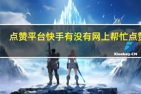 点赞平台快手 有没有网上帮忙点赞的(快手点赞的兼职可信吗)