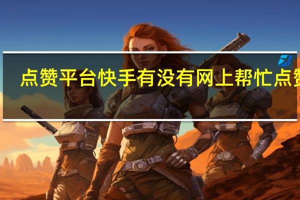 点赞平台快手 有没有网上帮忙点赞的(快手点赞的兼职可信吗)