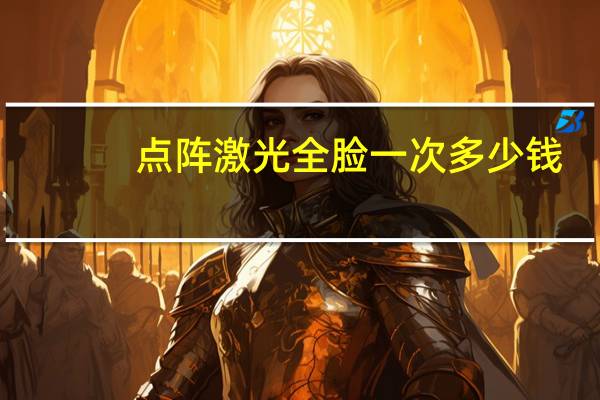 点阵激光全脸一次多少钱？点阵激光多少钱一次