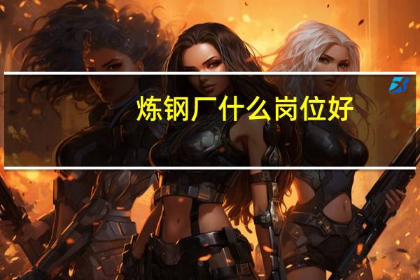 炼钢厂什么岗位好