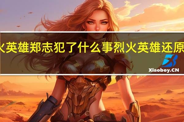 烈火英雄郑志犯了什么事 烈火英雄还原哪个事件