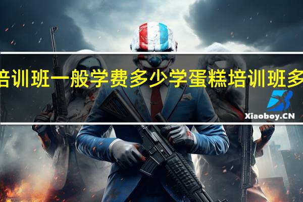 烘焙培训班一般学费多少 学蛋糕培训班多少钱一个月