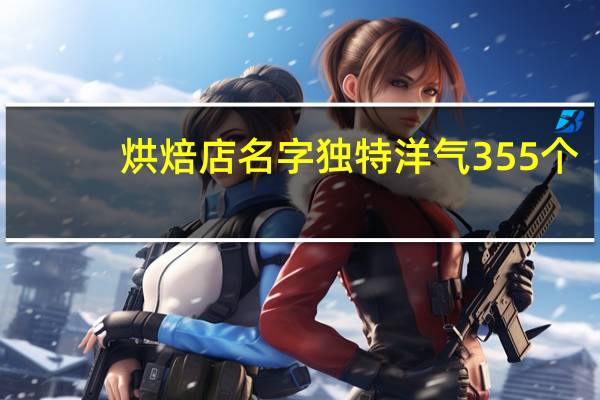 烘焙店名字独特洋气355个，烘焙店必定红火的名字推荐