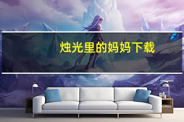 烛光里的妈妈下载（歌曲 烛光里的妈妈 的歌词全部）