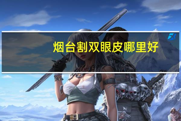 烟台割双眼皮哪里好?烟台哪里做双眼皮手术比较好