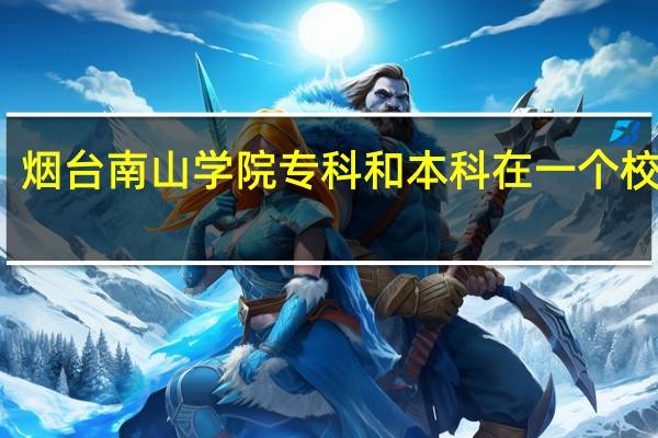 烟台南山学院专科和本科在一个校区吗