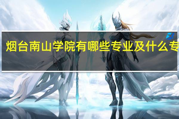 烟台南山学院有哪些专业及什么专业好