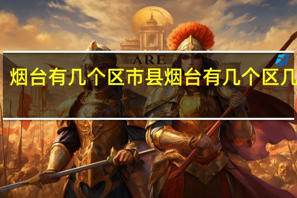 烟台有几个区市县 烟台有几个区几个县