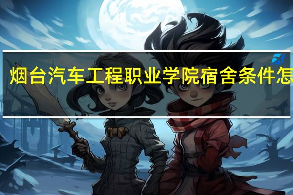 烟台汽车工程职业学院宿舍条件怎么样
