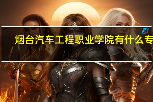 烟台汽车工程职业学院有什么专业