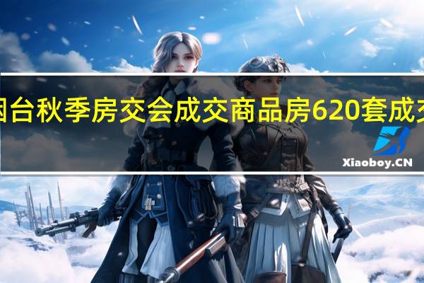 烟台秋季房交会成交商品房620套 成交金额6.37亿元