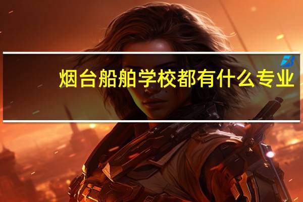 烟台船舶学校都有什么专业