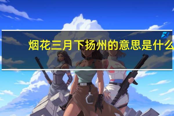 烟花三月下扬州的意思是什么