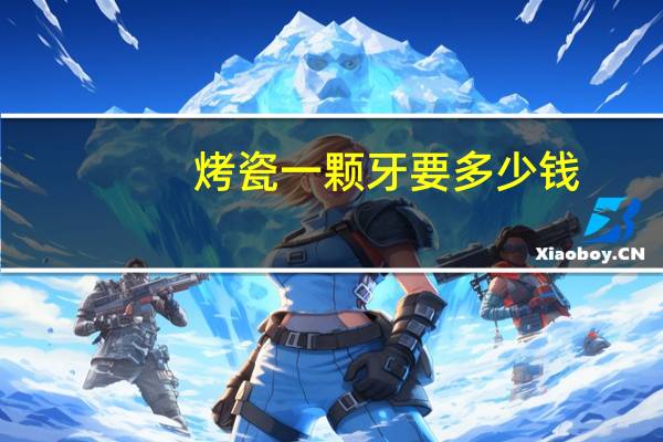 烤瓷一颗牙要多少钱(做一颗烤瓷牙多少钱)