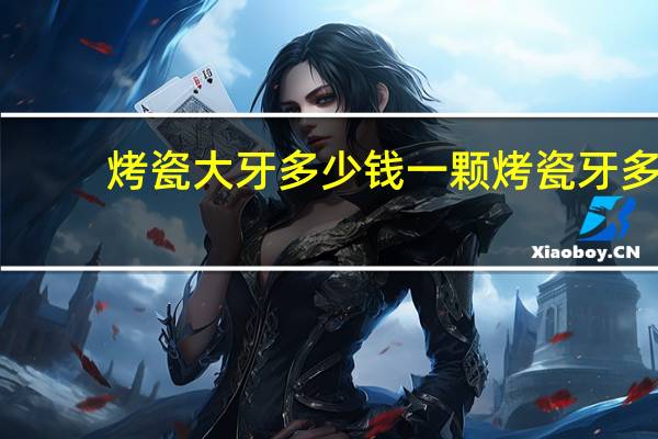 烤瓷大牙多少钱一颗 烤瓷牙多少钱一颗