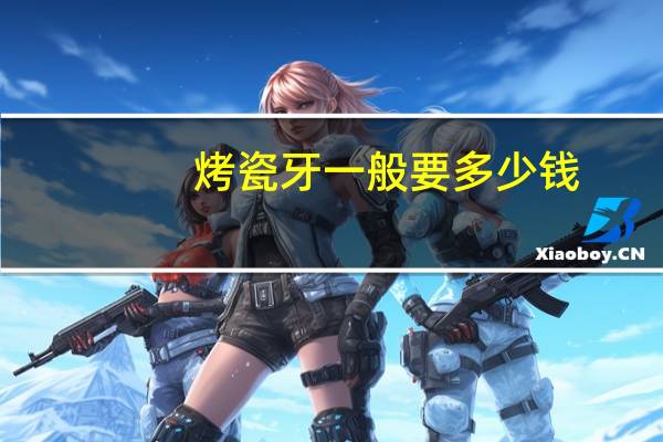 烤瓷牙一般要多少钱?烤瓷牙大概价位是多少