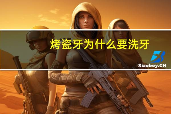 烤瓷牙为什么要洗牙(烤瓷牙注意事项)
