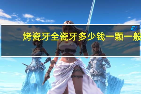 烤瓷牙全瓷牙多少钱一颗 一般做烤瓷牙多少钱一颗