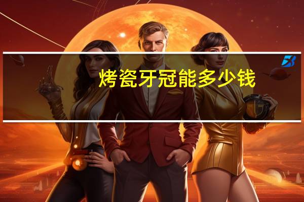 烤瓷牙冠能多少钱?补烤瓷牙多少钱一颗