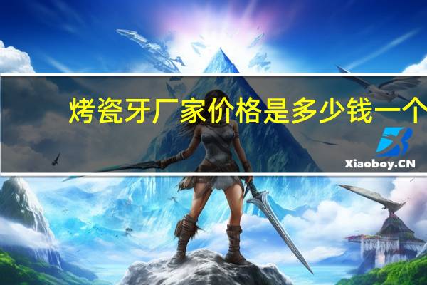 烤瓷牙厂家价格是多少钱一个，做烤瓷牙价格要多少