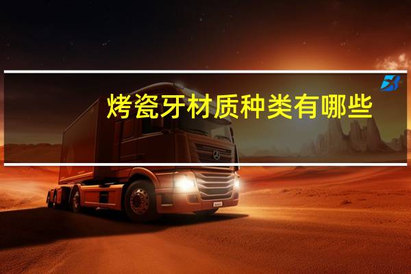 烤瓷牙材质种类有哪些(烤瓷牙的种类有哪些)