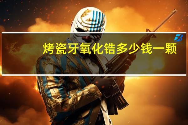 烤瓷牙氧化锆多少钱一颗,二氧化锆烤瓷牙价格多少