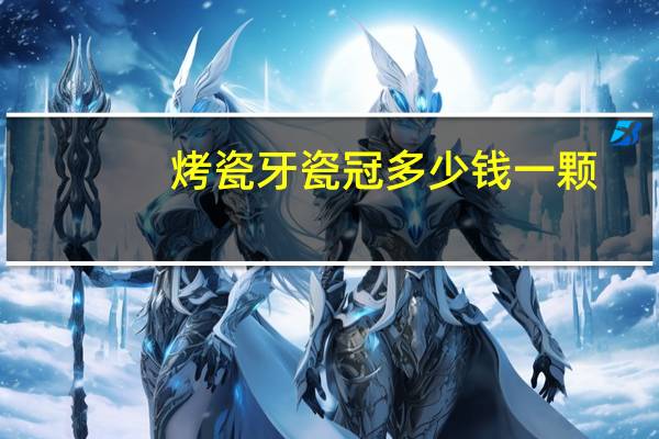 烤瓷牙瓷冠多少钱一颗(什么是烤瓷牙)