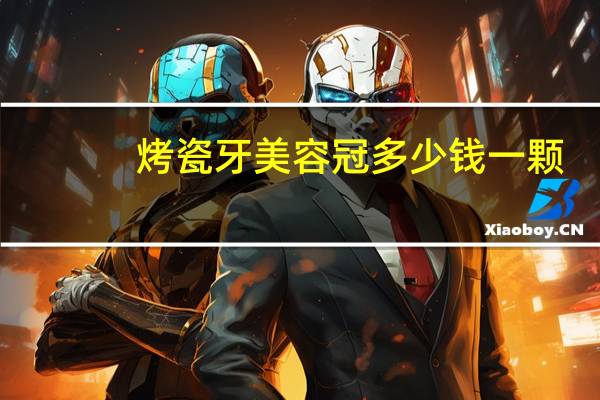 烤瓷牙美容冠多少钱一颗(烤瓷牙冠价格)