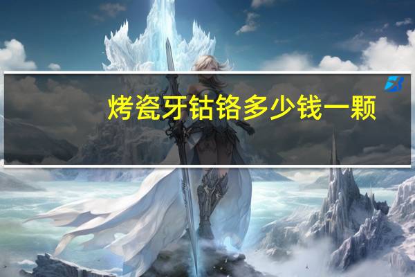 烤瓷牙钴铬多少钱一颗，钴铬合金烤瓷牙多少钱一颗