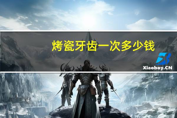 烤瓷牙齿一次多少钱，一颗烤瓷牙多少钱