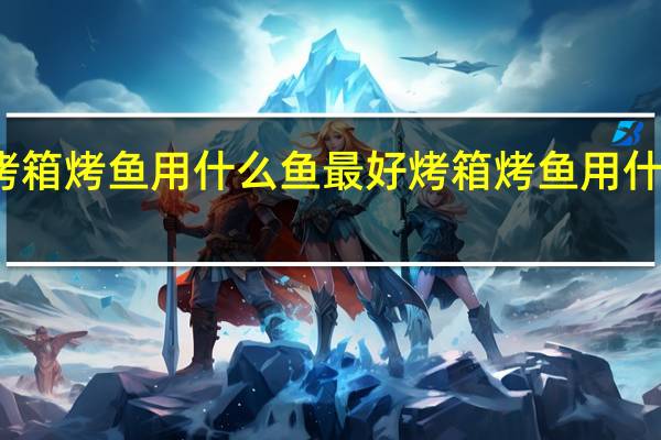烤箱烤鱼用什么鱼最好 烤箱烤鱼用什么烤好