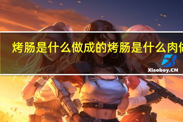 烤肠是什么做成的 烤肠是什么肉做的