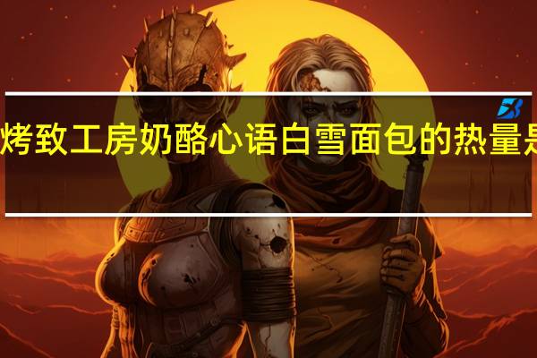 烤致工房 奶酪心语白雪面包的热量是多少