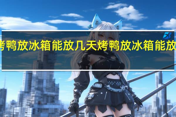 烤鸭放冰箱能放几天 烤鸭放冰箱能放多少天