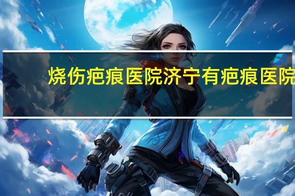 烧伤疤痕医院 济宁有疤痕医院吗