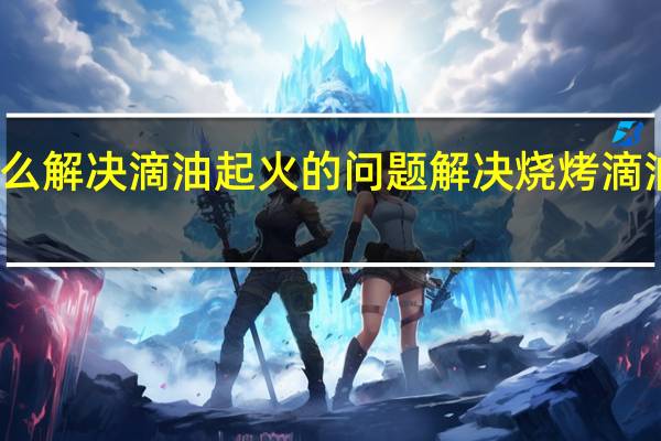 烧烤怎么解决滴油起火的问题 解决烧烤滴油起火的方法