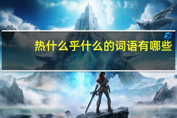热什么乎什么的词语有哪些?