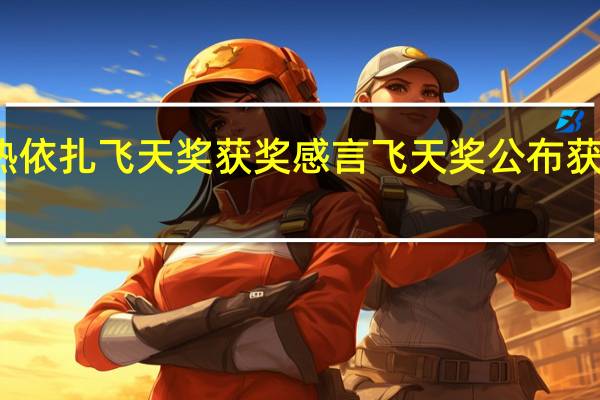 热依扎飞天奖获奖感言 飞天奖公布获奖名单
