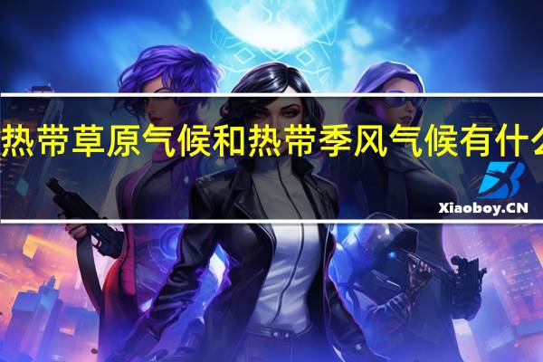 热带草原气候和热带季风气候有什么区别