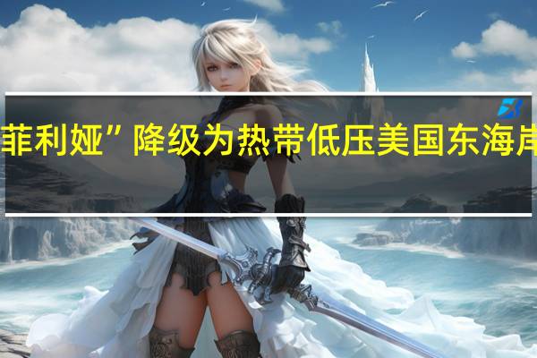 热带风暴“奥菲利娅”降级为热带低压 美国东海岸地区将迎来强降雨
