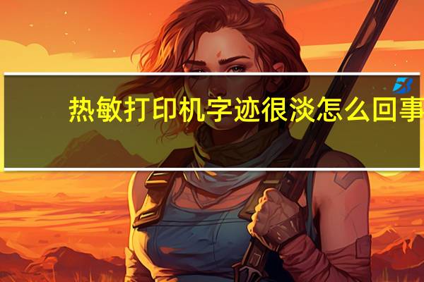 热敏打印机字迹很淡怎么回事（热敏打印机字迹很淡 怎么办）