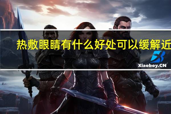 热敷眼睛有什么好处可以缓解近视（热敷眼睛有什么好处）