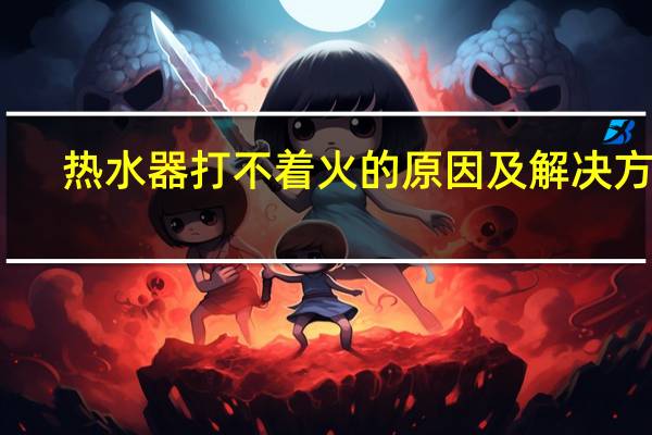 热水器打不着火的原因及解决方法（热水器打不着火的原因）