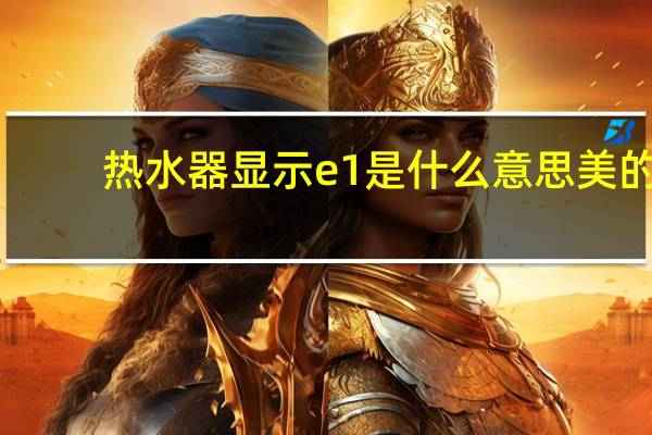 热水器显示e1是什么意思美的（热水器显示e1是什么意思）