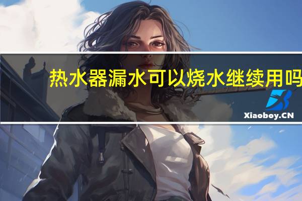 热水器漏水可以烧水继续用吗（热水器漏水）