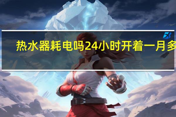热水器耗电吗24小时开着一月多少