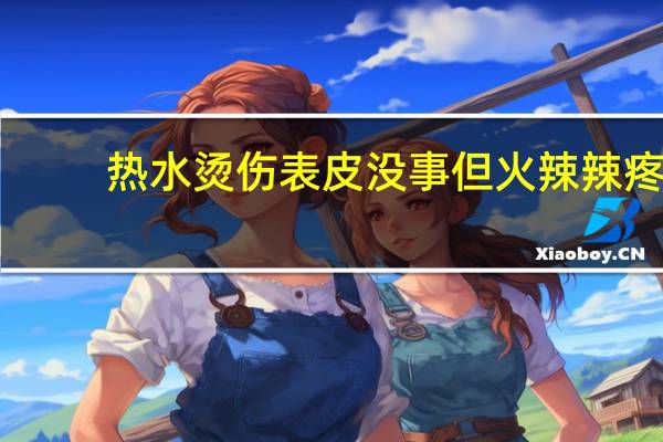 热水烫伤表皮没事但火辣辣疼(手被开水烫了怎么办)