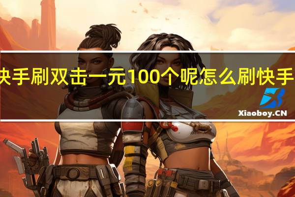 热点快手刷双击一元100个呢 怎么刷快手双击浏览量(如何刷快手双击量)