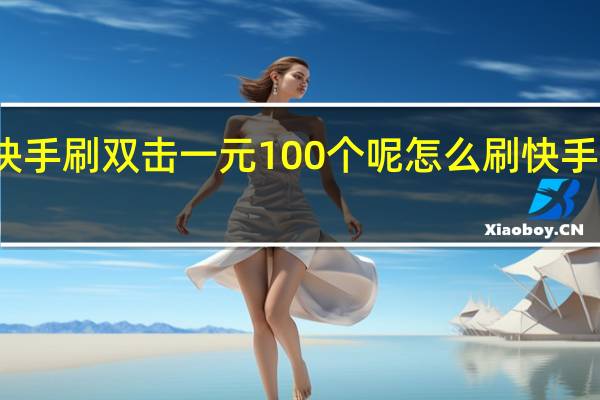 热点快手刷双击一元100个呢 怎么刷快手双击浏览量(如何刷快手双击量)