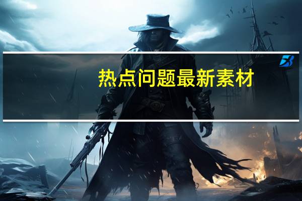 热点问题最新素材（热点问题）